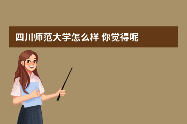 四川师范大学怎么样 你觉得呢